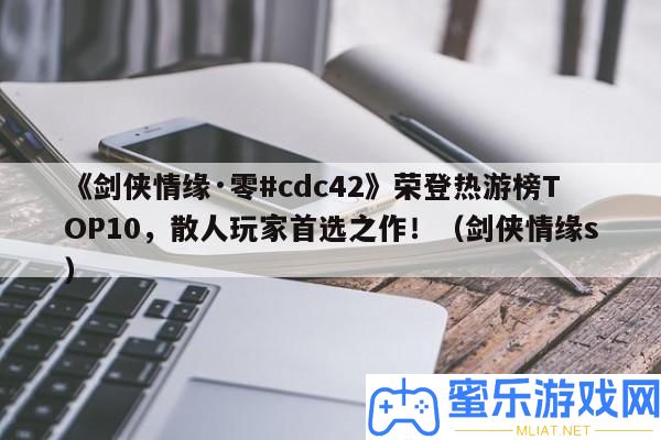 《劍俠情緣·零#cdc42》榮登熱游榜TOP10，散人玩家首選之作！（劍俠情緣s）