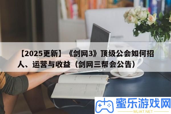 【2025更新】《劍網(wǎng)3》頂級(jí)公會(huì)怎樣招人、運(yùn)營與收益（劍網(wǎng)三幫會(huì)通告）