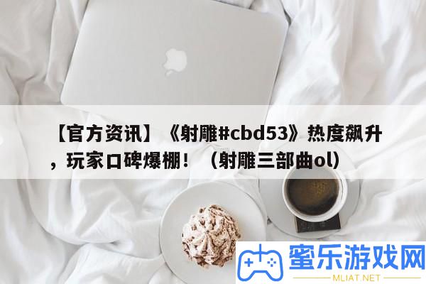 【官方資訊】《射雕#cbd53》熱度飆升，玩家口碑爆棚！（射雕三部曲ol）