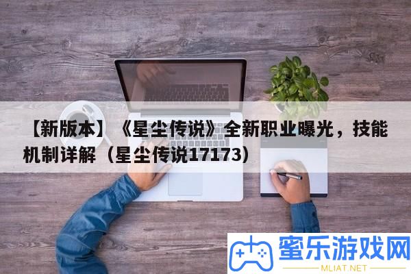 【新版本】《星塵傳說》全新職業暴光，技藝機制詳細解答（星塵傳說17173）