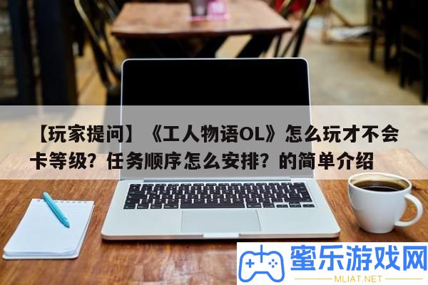 【玩家提問】《工人物語OL》怎樣玩才不會卡等級
