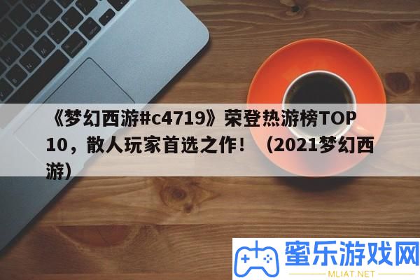 《夢(mèng)境西游#c4719》榮登熱游榜TOP10，散人玩家首選之作！（2021夢(mèng)境西游）