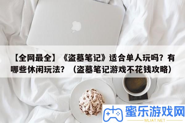 【全網(wǎng)最全】《盜墓條記》合適單人玩嗎
