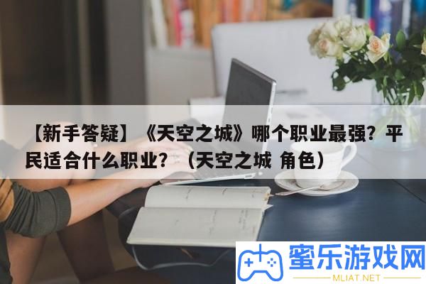 【新手答疑】《天空之城》哪個職業最強