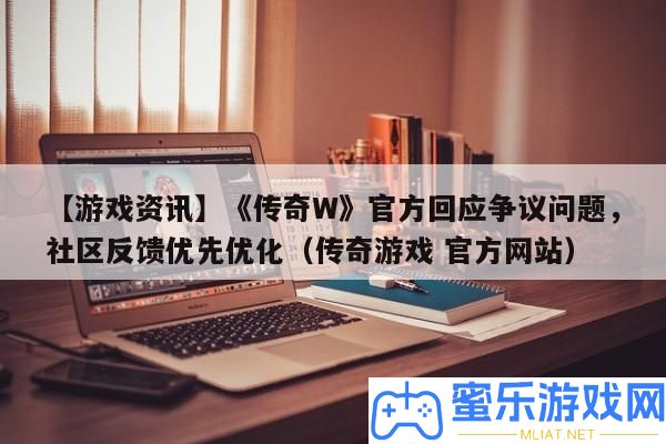 【游戲資訊】《傳奇W》官方回應爭議問題，社區反應優先優化（傳奇游戲 官方網站）