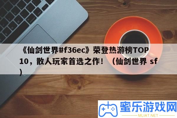 《仙劍世界#f36ec》榮登熱游榜TOP10，散人玩家首選之作?。ㄏ蓜κ澜?sf）