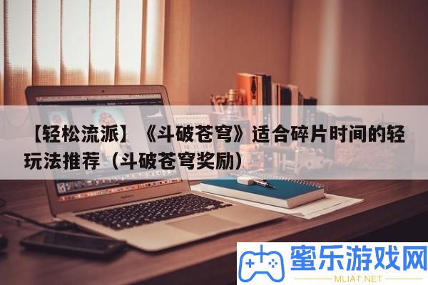 【輕松派別】《斗破天穹》合適碎片時(shí)候的輕玩法推薦（斗破天穹嘉獎(jiǎng)）