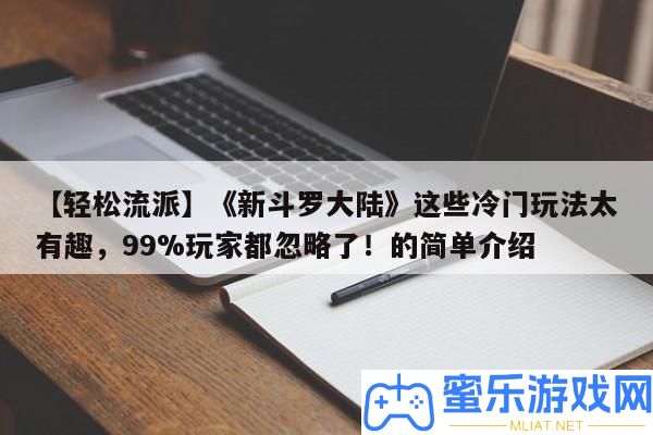【輕松派別】《新斗羅大陸》這些冷門玩法太風趣，99%玩家都疏忽了！的簡單分享