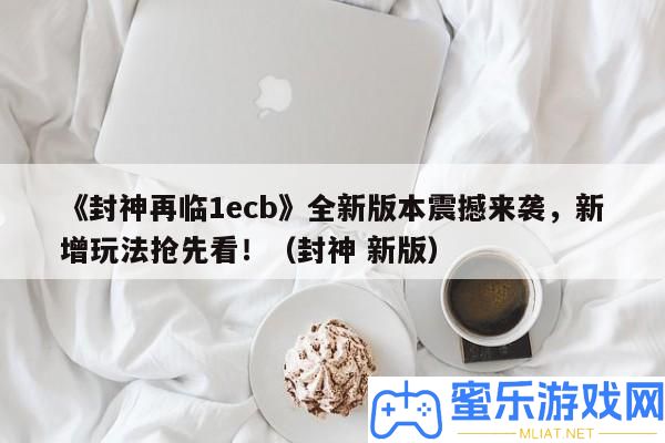 《封神再臨1ecb》全新版本震動(dòng)來襲，新增玩法爭先看！（封神 新版）