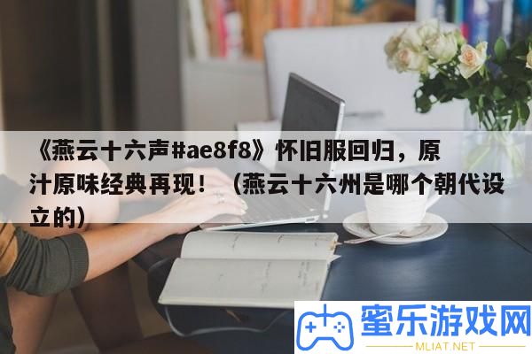《燕云十六聲#ae8f8》復(fù)古服回歸，原汁原味經(jīng)典再現(xiàn)！（燕云十六州是哪個(gè)朝代設(shè)立的）