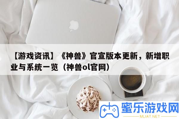 【游戲資訊】《神獸》官宣版本更新，新增職業與系一致覽（神獸ol官網）