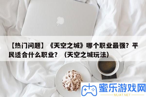 【搶手問題】《天空之城》哪個(gè)職業(yè)最強(qiáng)