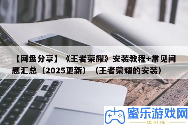 【網(wǎng)盤技巧】《王者光榮》裝置教程+罕見問題匯總（2025更新）（王者光榮的裝置）