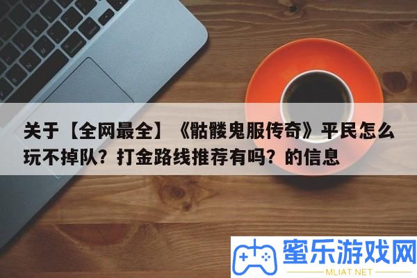 關于【全網最全】《骷髏鬼服傳奇》平民怎樣玩不落伍