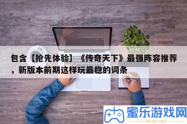 包括【爭先體驗】《傳奇世界》最強聲勢推薦，新版本前期如許玩最穩的詞條