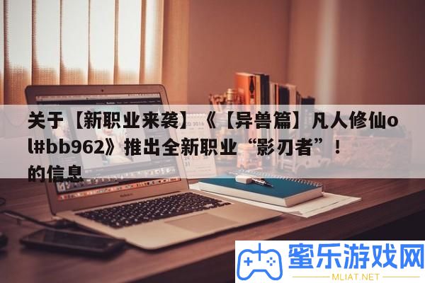 關于【新職業來襲】《【異獸篇】常人修仙ol#bb962》推出全新職業“影刃者”！的信息