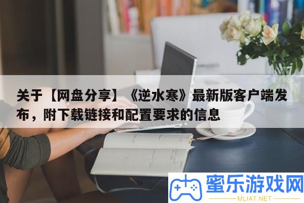 關于【網(wǎng)盤技巧】《逆水寒》最新版客戶端發(fā)布，附下載鏈接和配置要求的信息