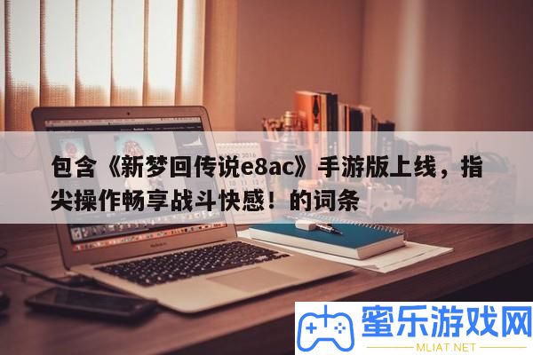 包括《新夢(mèng)回傳說e8ac》手游版上線，指尖操縱暢享戰(zhàn)役快感！的詞條