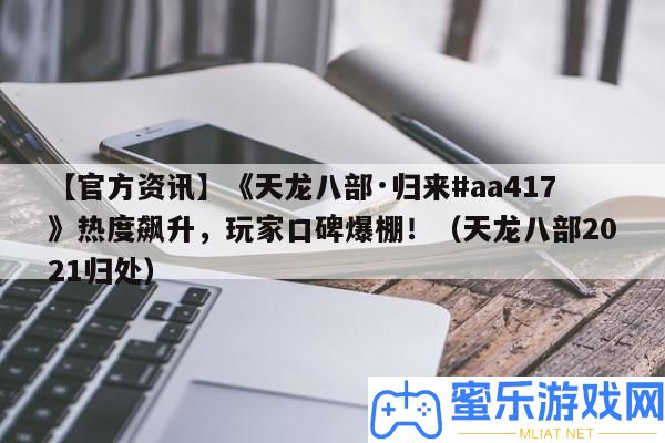 【官方資訊】《天龍八部·歸來#aa417》熱度飆升，玩家口碑爆棚！（天龍八部2021歸處）