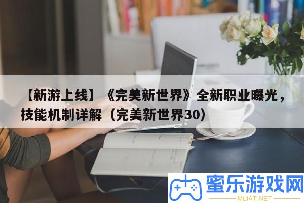 【新游上線】《完滿新世界》全新職業(yè)暴光，技藝機(jī)制詳細(xì)解答（完滿新世界30）
