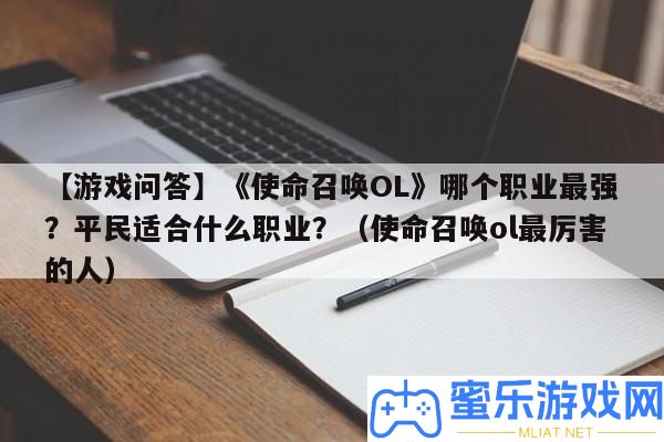 【游戲問答】《任務(wù)呼喚OL》哪個(gè)職業(yè)最強(qiáng)