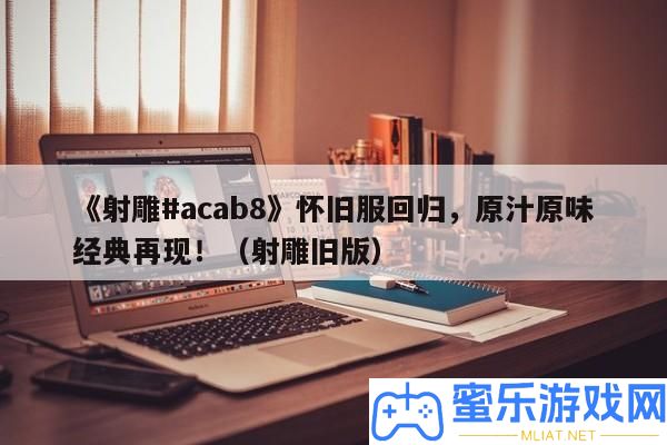 《射雕#acab8》復古服回歸，原汁原味經典再現！（射雕舊版）
