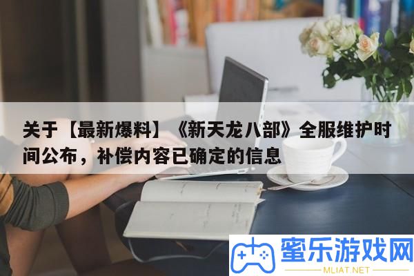 關于【最新爆料】《新天龍八部》全服保護時候發布，彌補內容已肯定的信息