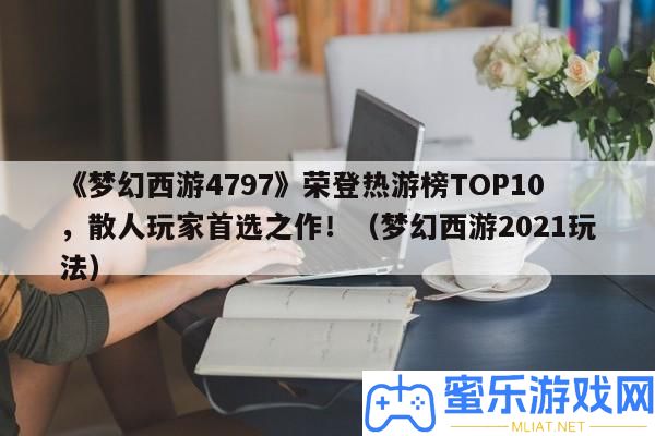 《夢境西游4797》榮登熱游榜TOP10，散人玩家首選之作！（夢境西游2021玩法）