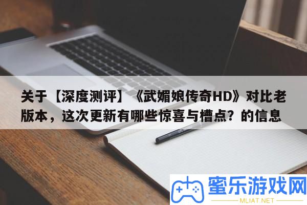 關于【深度測評】《武媚娘傳奇HD》對照老版本，此次更新有哪些欣喜與槽點